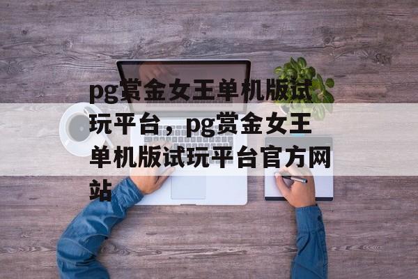 pg赏金女王单机版试玩平台，pg赏金女王单机版试玩平台官方网站