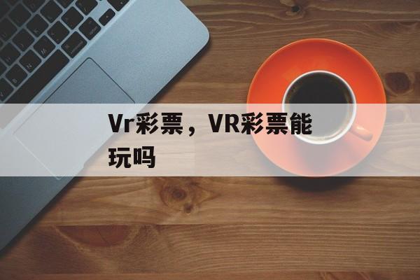 Vr彩票，VR彩票能玩吗