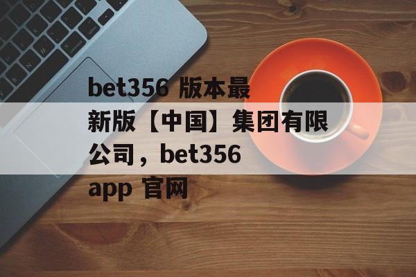 bet356 版本最新版【中国】集团有限公司，bet356 app 官网